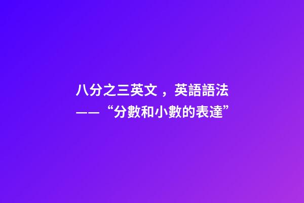 八分之三英文，英語語法——“分數和小數的表達”-第1張-觀點-玄機派